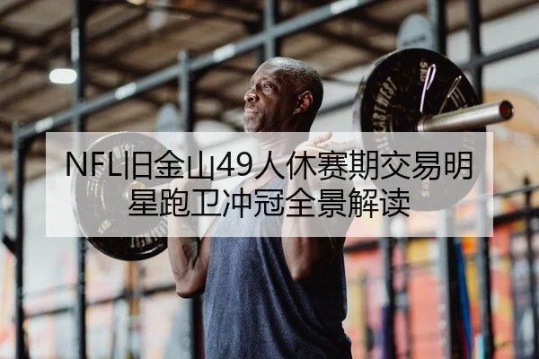 NFL旧金山49人休赛期交易明星跑卫冲冠全景解读