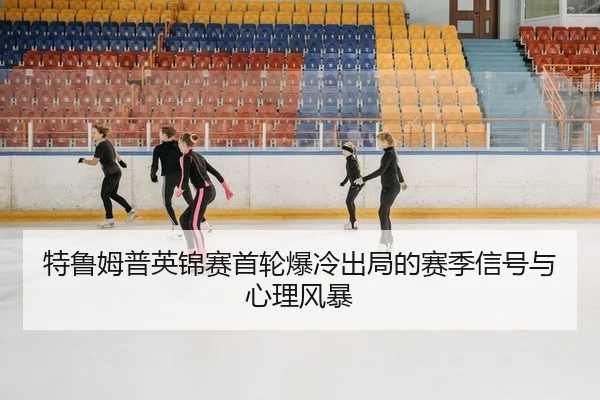 特鲁姆普英锦赛首轮爆冷出局的赛季信号与心理风暴
